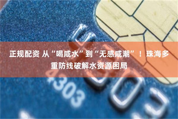 正规配资 从“喝咸水”到“无感咸潮” ！珠海多重防线破解水资源困局
