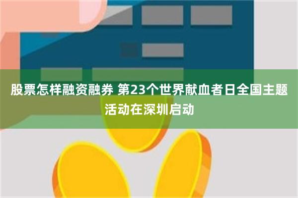 股票怎样融资融券 第23个世界献血者日全国主题活动在深圳启动