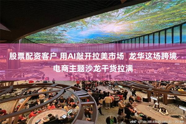 股票配资客户 用AI敲开拉美市场 龙华这场跨境电商主题沙龙干货拉满