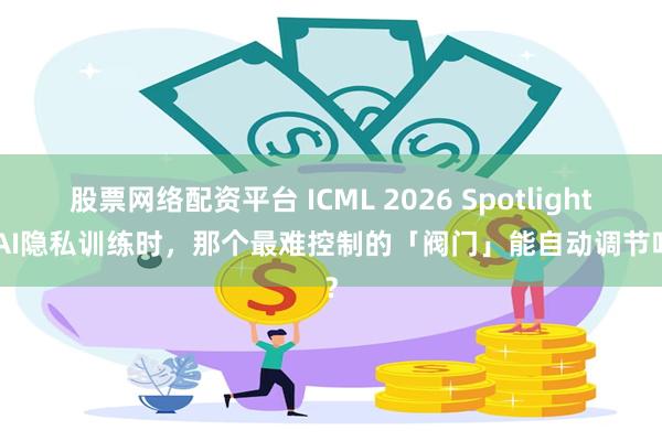 股票网络配资平台 ICML 2026 Spotlight | AI隐私训练时，那个最难控制的「阀门」能自动调节吗？