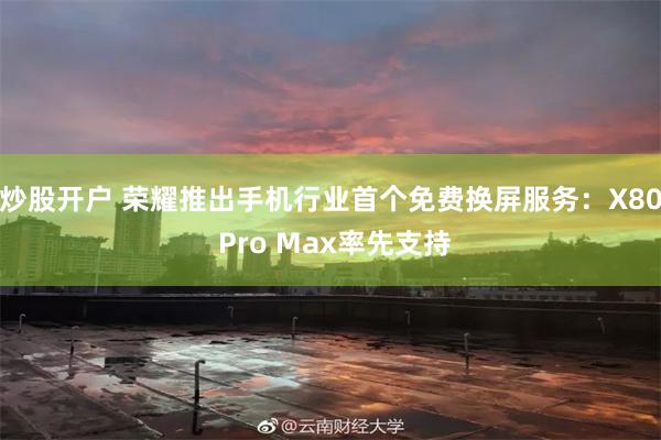 炒股开户 荣耀推出手机行业首个免费换屏服务：X80 Pro Max率先支持