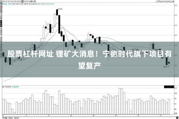股票杠杆网址 锂矿大消息！宁德时代旗下项目有望复产