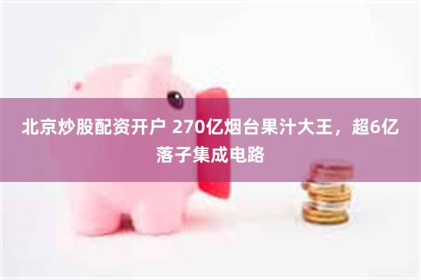 北京炒股配资开户 270亿烟台果汁大王，超6亿落子集成电路