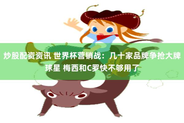 炒股配资资讯 世界杯营销战：几十家品牌争抢大牌球星 梅西和C罗快不够用了