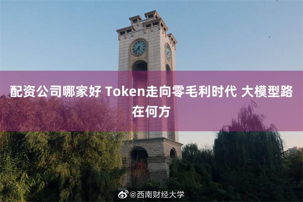 配资公司哪家好 Token走向零毛利时代 大模型路在何方