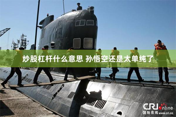 炒股杠杆什么意思 孙悟空还是太单纯了
