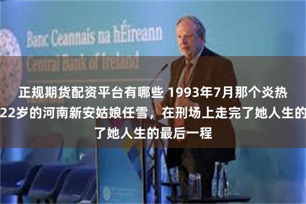 正规期货配资平台有哪些 1993年7月那个炎热的清晨，22岁的河南新安姑娘任雪，在刑场上走完了她人生的最后一程