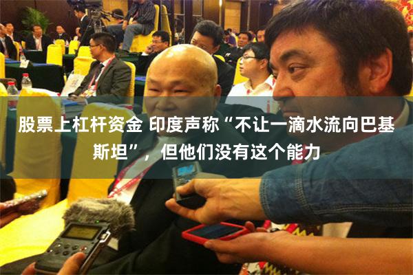 股票上杠杆资金 印度声称“不让一滴水流向巴基斯坦”，但他们没有这个能力