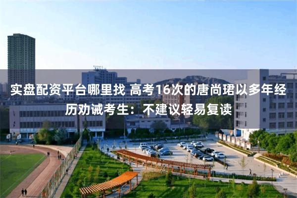 实盘配资平台哪里找 高考16次的唐尚珺以多年经历劝诫考生：不建议轻易复读