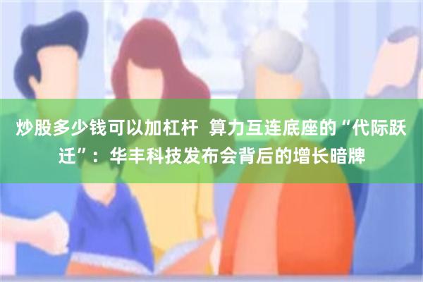 炒股多少钱可以加杠杆  算力互连底座的“代际跃迁”：华丰科技发布会背后的增长暗牌