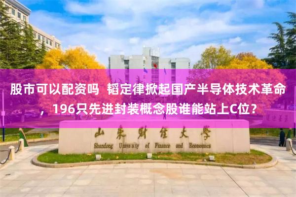 股市可以配资吗 韬定律掀起国产半导体技术革命,196只先进封装概念股谁能站上C位?