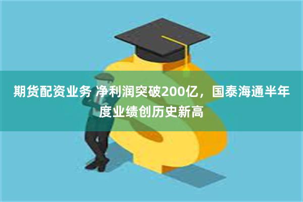 期货配资业务 净利润突破200亿,国泰海通半年度业绩创历史新高