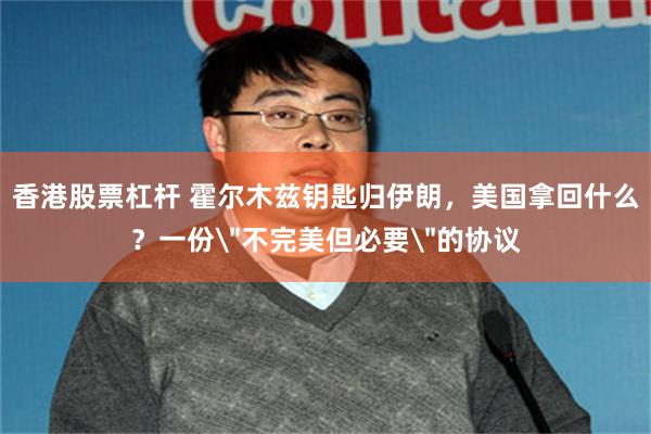 香港股票杠杆 霍尔木兹钥匙归伊朗,美国拿回什么?一份