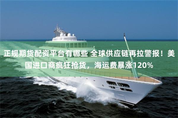 正规期货配资平台有哪些 全球供应链再拉警报!美国进口商疯狂抢货,海运费暴涨120%