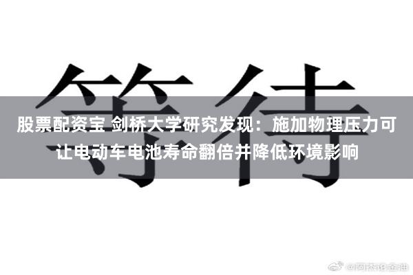 股票配资宝 剑桥大学研究发现：施加物理压力可让电动车电池寿命翻倍并降低环境影响