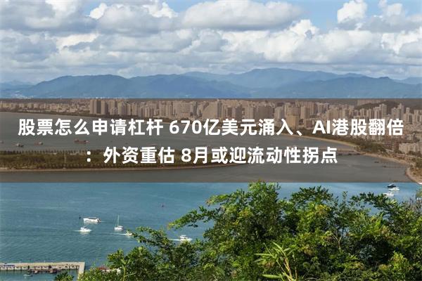 股票怎么申请杠杆 670亿美元涌入、AI港股翻倍:外资重估 8月或迎流动性拐点
