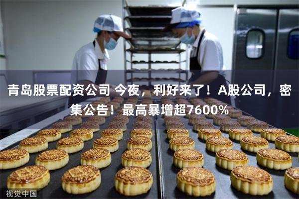 青岛股票配资公司 今夜,利好来了!A股公司,密集公告!最高暴增超7600%
