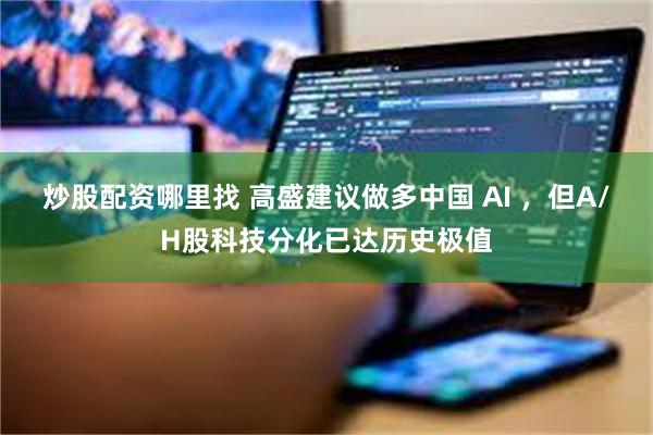 炒股配资哪里找 高盛建议做多中国 AI ,但A/H股科技分化已达历史极值