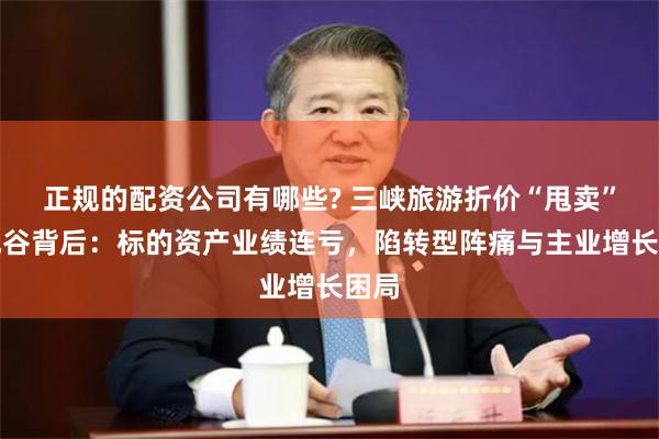 正规的配资公司有哪些? 三峡旅游折价“甩卖”九凤谷背后:标的资产业绩连亏,陷转型阵痛与主业增长困局