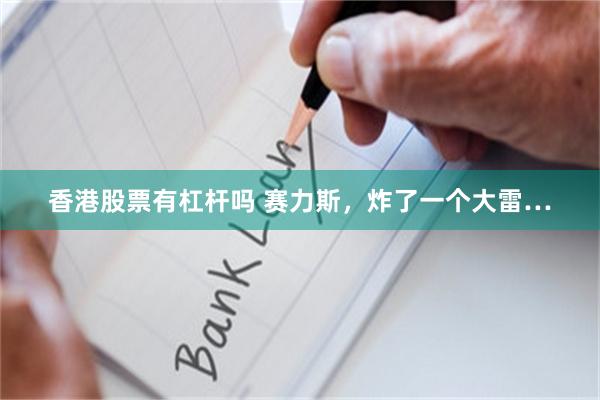 香港股票有杠杆吗 赛力斯，炸了一个大雷…