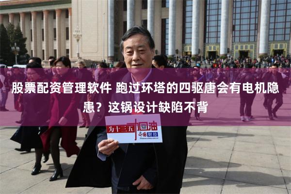 股票配资管理软件 跑过环塔的四驱唐会有电机隐患？这锅设计缺陷不背