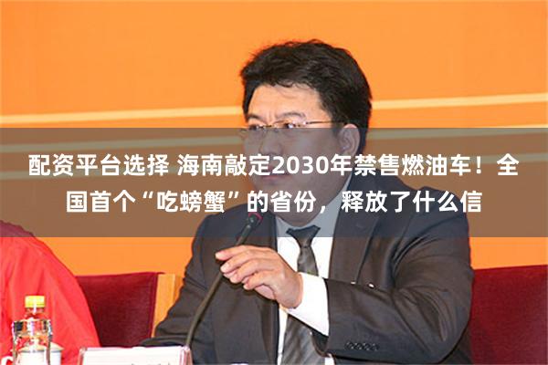 配资平台选择 海南敲定2030年禁售燃油车！全国首个“吃螃蟹”的省份，释放了什么信