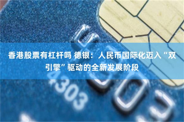 香港股票有杠杆吗 德银：人民币国际化迈入“双引擎”驱动的全新发展阶段