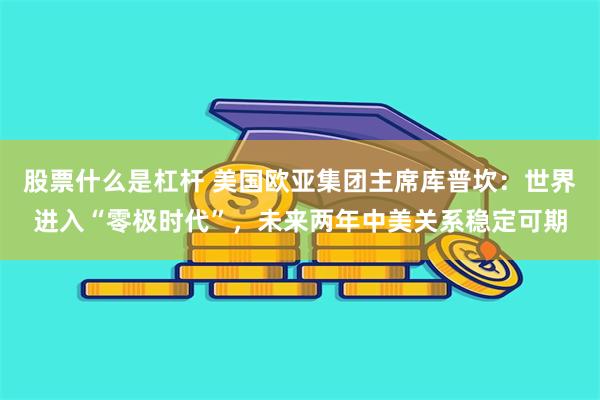 股票什么是杠杆 美国欧亚集团主席库普坎：世界进入“零极时代”，未来两年中美关系稳定可期