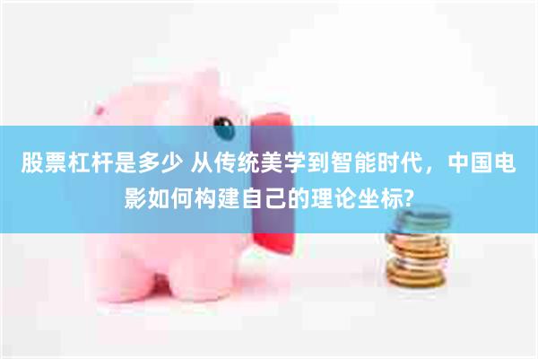 股票杠杆是多少 从传统美学到智能时代,中国电影如何构建自己的理论坐标?