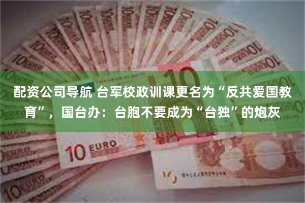 配资公司导航 台军校政训课更名为“反共爱国教育”，国台办：台胞不要成为“台独”的炮灰