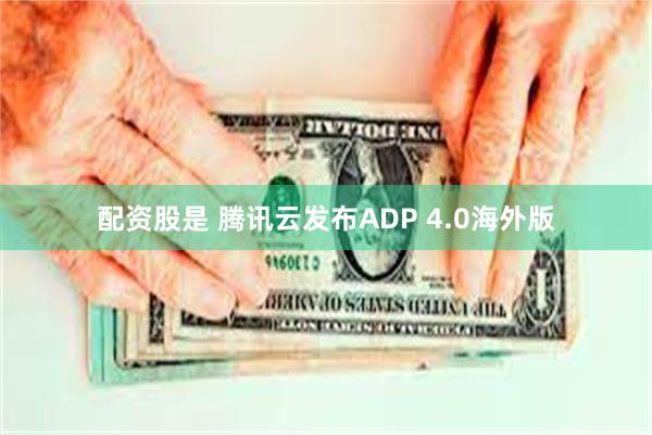 配资股是 腾讯云发布ADP 4.0海外版