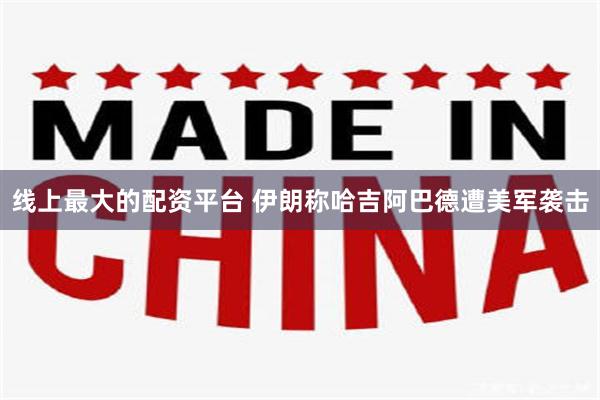 线上最大的配资平台 伊朗称哈吉阿巴德遭美军袭击
