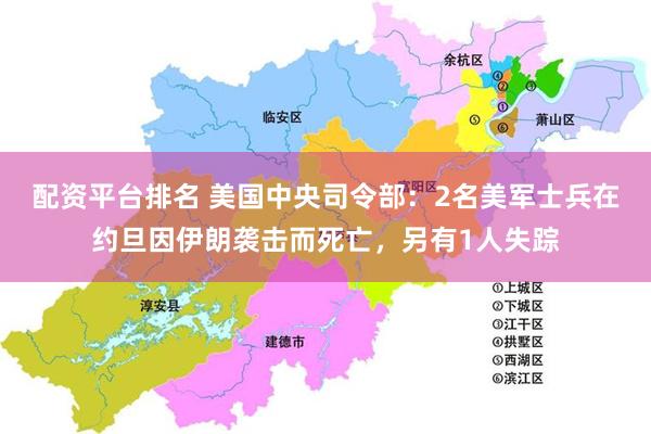 配资平台排名 美国中央司令部：2名美军士兵在约旦因伊朗袭击而死亡，另有1人失踪