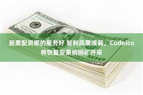 股票配资哪的服务好 智利风暴减弱，Codelco将恢复安第纳铜矿开采