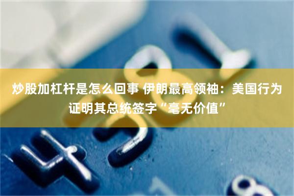 炒股加杠杆是怎么回事 伊朗最高领袖：美国行为证明其总统签字“毫无价值”