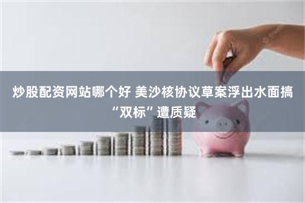 炒股配资网站哪个好 美沙核协议草案浮出水面　搞“双标”遭质疑