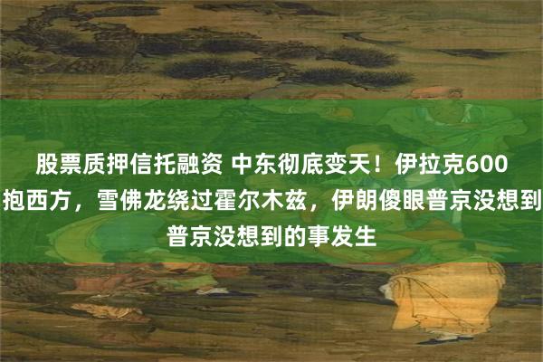 股票质押信托融资 中东彻底变天！伊拉克600亿大单拥抱西方，雪佛龙绕过霍尔木兹，伊朗傻眼普京没想到的事发生