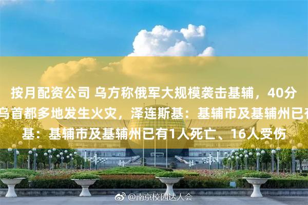 按月配资公司 乌方称俄军大规模袭击基辅，40分钟发射约40枚导弹，乌首都多地发生火灾，泽连斯基：基辅市及基辅州已有1人死亡、16人受伤
