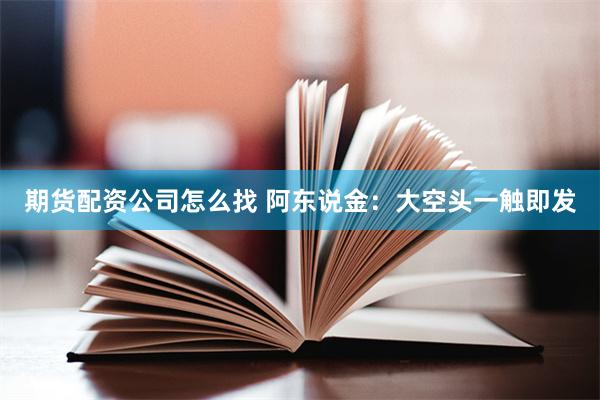 期货配资公司怎么找 阿东说金：大空头一触即发
