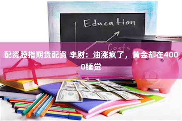 配资股指期货配资 李财：油涨疯了，黄金却在4000睡觉