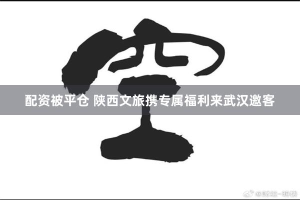 配资被平仓 陕西文旅携专属福利来武汉邀客