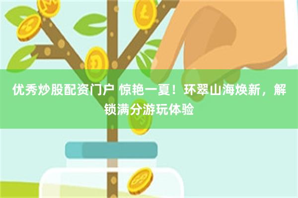 优秀炒股配资门户 惊艳一夏!环翠山海焕新,解锁满分游玩体验