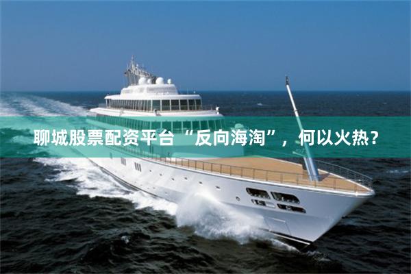 聊城股票配资平台 “反向海淘”,何以火热?