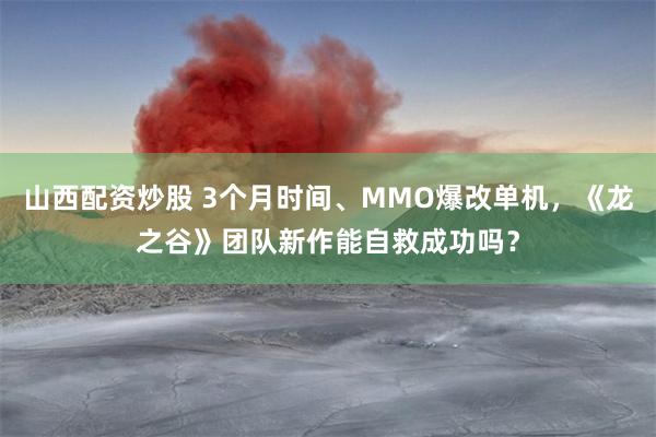 山西配资炒股 3个月时间、MMO爆改单机，《龙之谷》团队新作能自救成功吗？