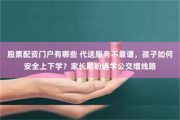 股票配资门户有哪些 代送服务不靠谱，孩子如何安全上下学？家长期盼通学公交增线路