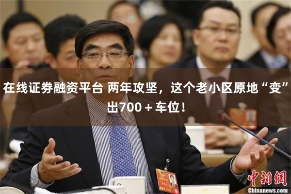 在线证劵融资平台 两年攻坚，这个老小区原地“变”出700＋车位！