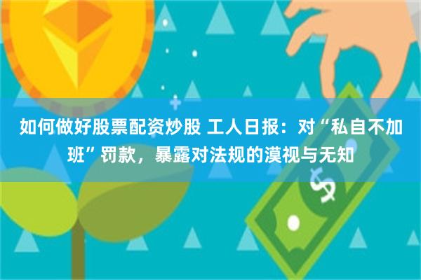 如何做好股票配资炒股 工人日报：对“私自不加班”罚款，暴露对法规的漠视与无知