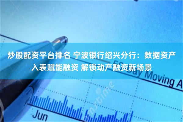 炒股配资平台排名 宁波银行绍兴分行：数据资产入表赋能融资 解锁动产融资新场景