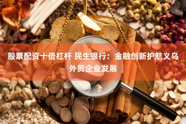 股票配资十倍杠杆 民生银行：金融创新护航义乌外贸企业发展