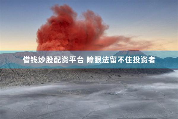 借钱炒股配资平台 障眼法留不住投资者